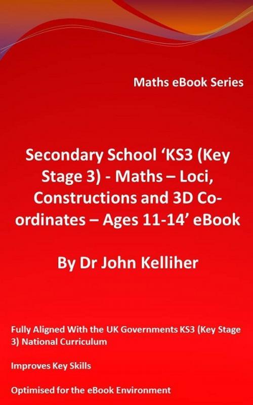 Cover of the book Secondary School ‘KS3 (Key Stage 3) - Maths – Loci, Constructions and 3D Co-ordinates – Ages 11-14’ eBook by Dr John Kelliher, Dr John Kelliher