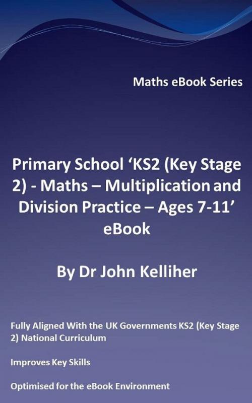 Cover of the book Primary School ‘KS2 (Key Stage 2) - Maths – Multiplication and Division Practice - Ages 7-11’ eBook by Dr John Kelliher, Dr John Kelliher