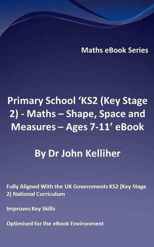 Cover of the book Primary School ‘KS2 (Key Stage 2) - Maths – Shape, Space and Measures - Ages 7-11’ eBook by Dr John Kelliher, Dr John Kelliher