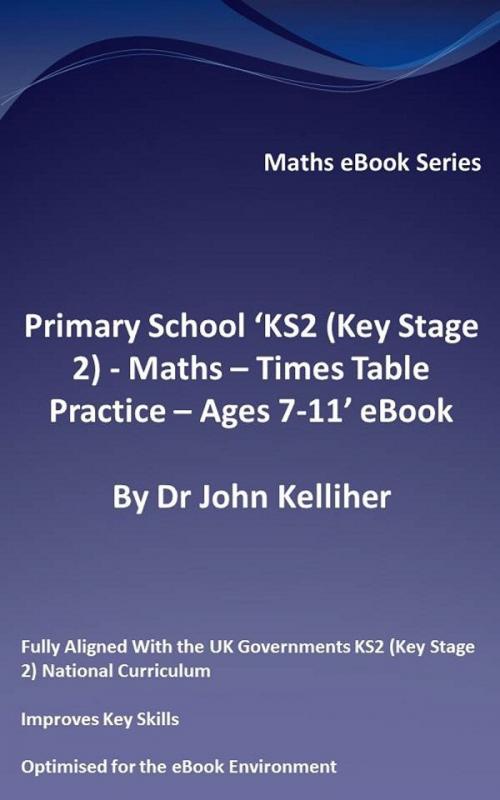 Cover of the book Primary School ‘KS2 (Key Stage 2) - Maths – Times Table Practice - Ages 7-11’ eBook by Dr John Kelliher, Dr John Kelliher