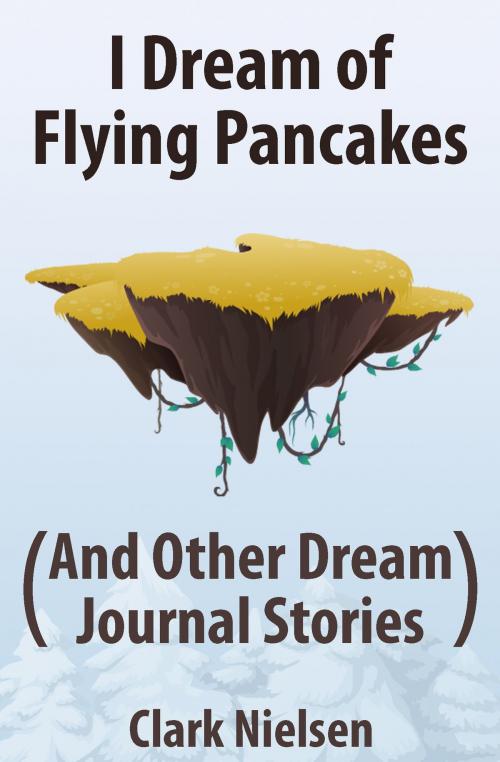 Cover of the book I Dream of Flying Pancakes (And Other Dream Journal Stories) by Clark Nielsen, Clark Nielsen
