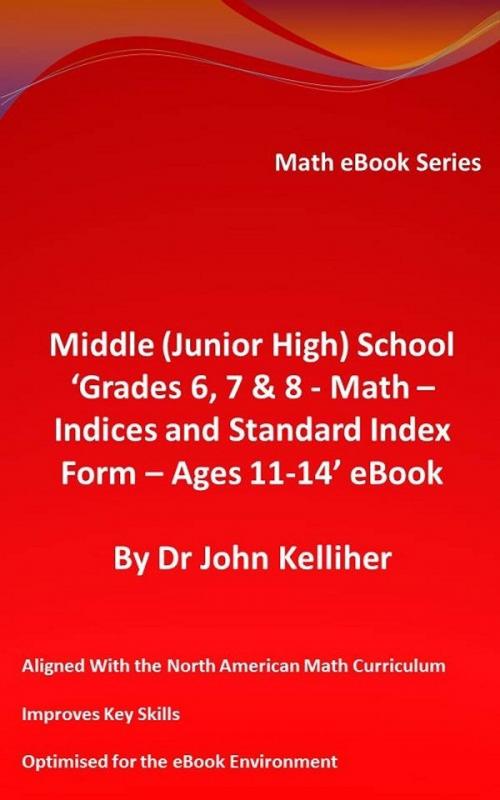 Cover of the book Middle (Junior High) School ‘Grades 6, 7 & 8 - Math – Indices and Standard Index Form - Ages 11-14’ eBook by Dr John Kelliher, Dr John Kelliher