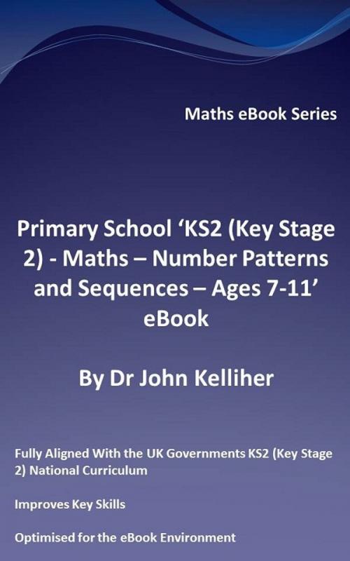 Cover of the book Primary School ‘KS2 (Key Stage 2) - Maths – Number Patterns and Sequences - Ages 7-11’ eBook by Dr John Kelliher, Dr John Kelliher