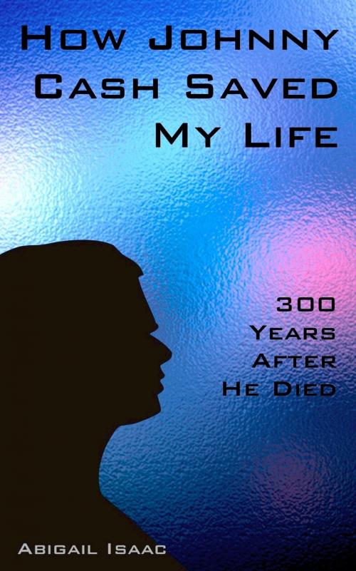 Cover of the book How Johnny Cash Saved my Life: 300 Years After He Died by Abigail Isaac, Abigail Isaac