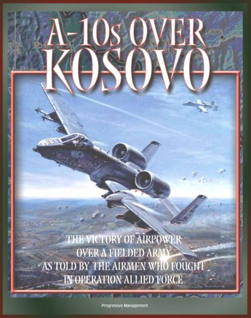 Cover of the book A-10s over Kosovo: The Victory of Airpower over a Fielded Army as Told by the Airmen Who Fought in Operation Allied Force - Warthogs in Battle by Progressive Management, Progressive Management