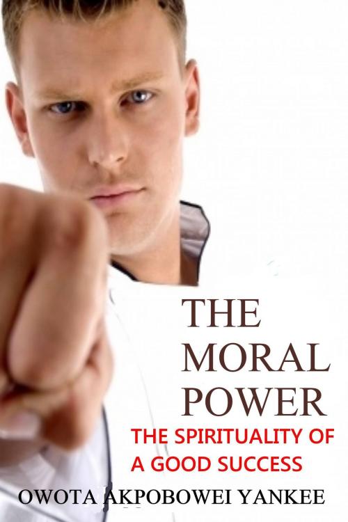 Cover of the book The Moral Power 'The Spirituality of a Good Success' by Owota Akpobowei Yankee, Owota Akpobowei Yankee