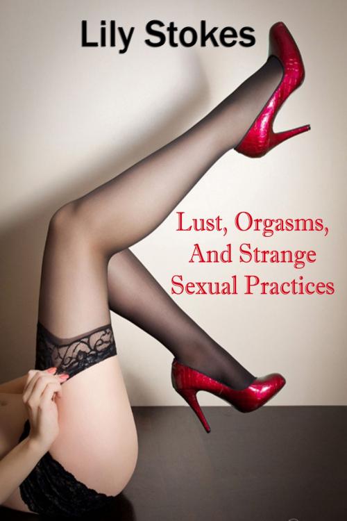 Cover of the book Lust, Orgasms, And Strange Sexual Practices by Lily Stokes, DoroClem Publishing