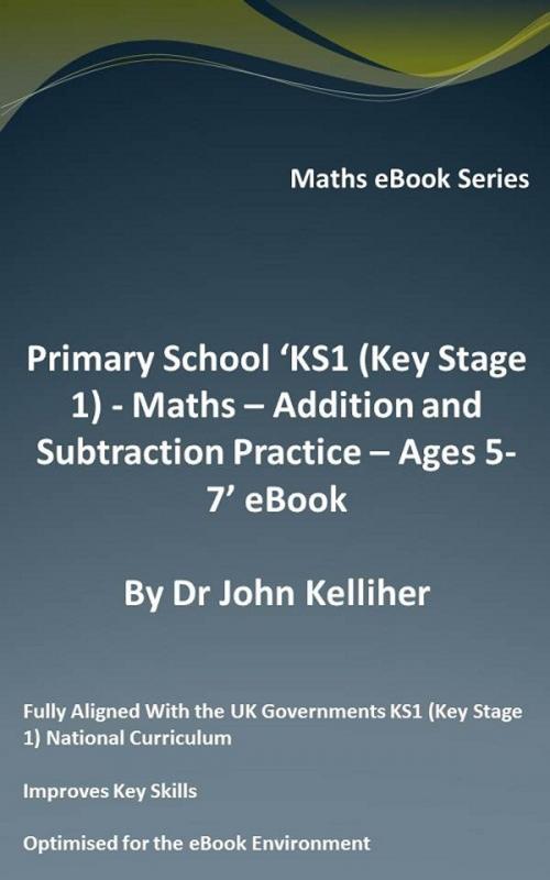 Cover of the book Primary School ‘KS1 (Key Stage 1) - Maths – Addition and Subtraction Practice – Ages 5-7’ eBook by Dr John Kelliher, Dr John Kelliher