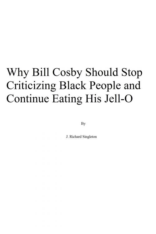 Cover of the book Why Bill Cosby Should Stop Criticizing Black People and Continue Eating His Jell-O by J. Richard Singleton, J. Richard Singleton