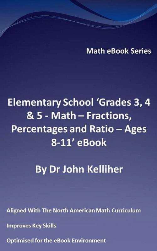 Cover of the book Elementary School ‘Grades 3, 4 & 5: Math – Fractions, Percentages and Ratio - Ages 8-11’ eBook by Dr John Kelliher, Dr John Kelliher