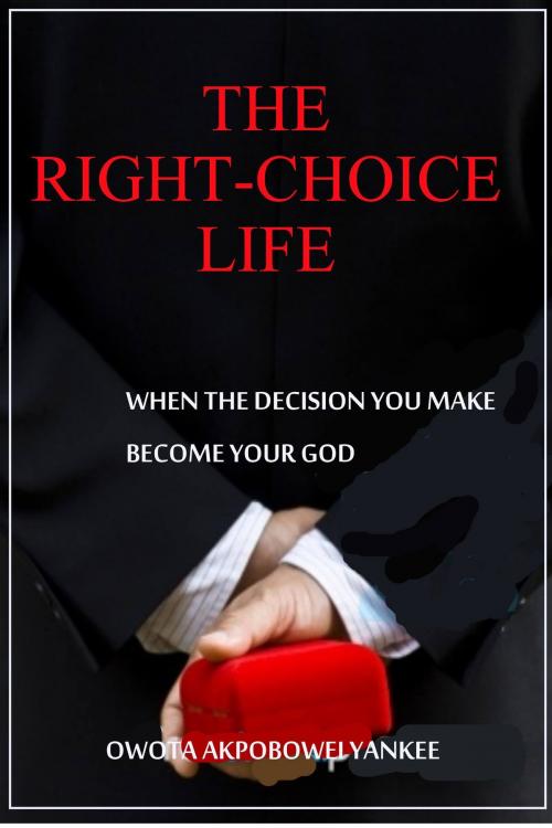 Cover of the book The Right-Choice Life 'When the decisions you make becomes your God' by Owota Akpobowei Yankee, Owota Akpobowei Yankee