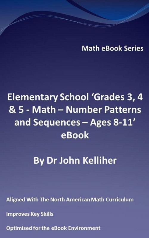 Cover of the book Elementary School ‘Grades 3, 4 & 5: Math - Number Patterns and Sequences – Ages 8-11’ eBook by Dr John Kelliher, Dr John Kelliher
