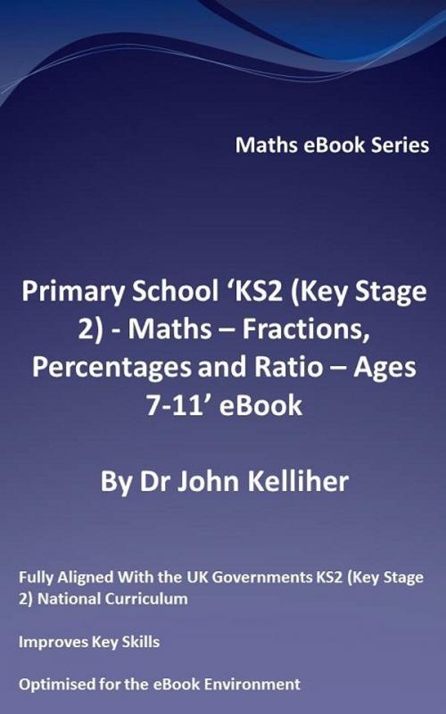 Cover of the book Primary School ‘KS2 (Key Stage 2) - Maths – Fractions, Percentages and Ratio - Ages 7-11’ eBook by Dr John Kelliher, Dr John Kelliher