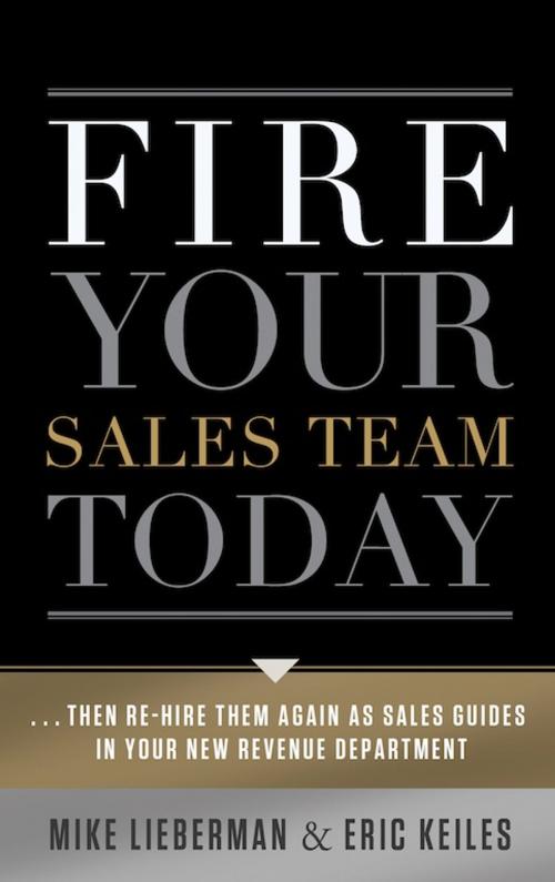 Cover of the book Fire Your Sales Team Today: Then Rehire Them As Sales Guides In Your New Revenue Department by Eric Keiles; Mike Lieberman, Greenleaf Book Group