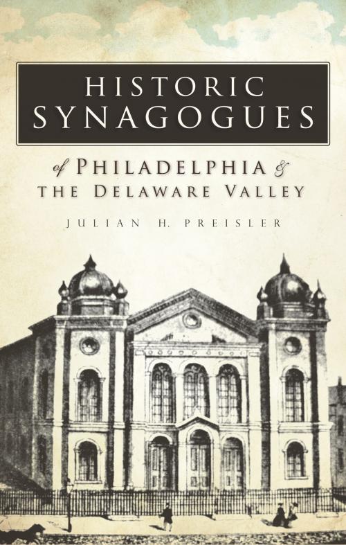 Cover of the book Historic Synagogues of Philadelphia & the Delaware Valley by Julian H. Preisler, The History Press