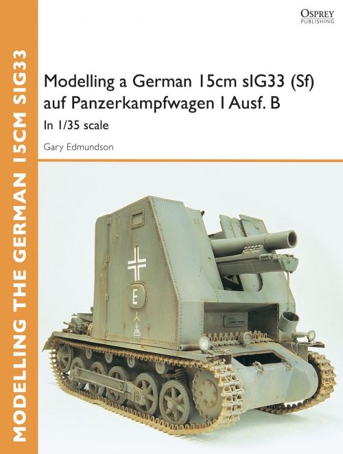 Cover of the book Modelling a German 15cm sIG33(Sf) auf Panzerkampfwagen I Ausf.B by Gary Edmundson, Bloomsbury Publishing