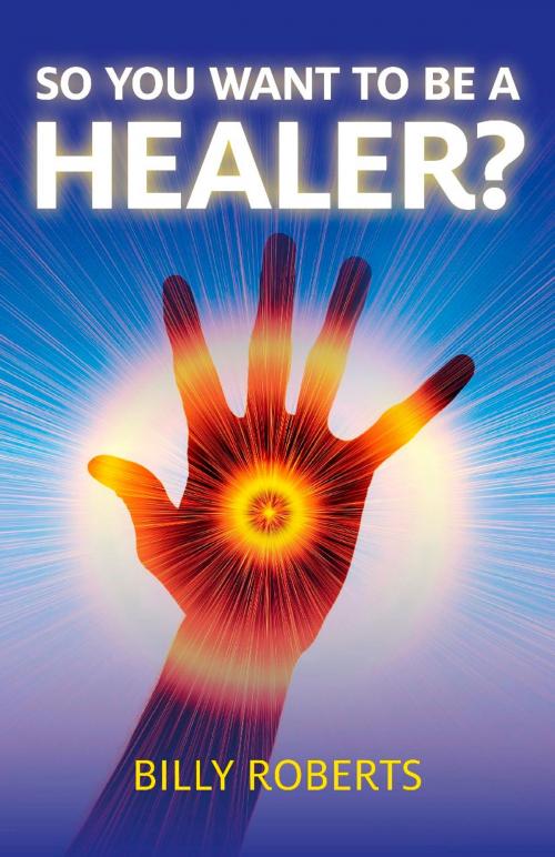 Cover of the book So You Want To be A Healer? by Billy Roberts, John Hunt Publishing