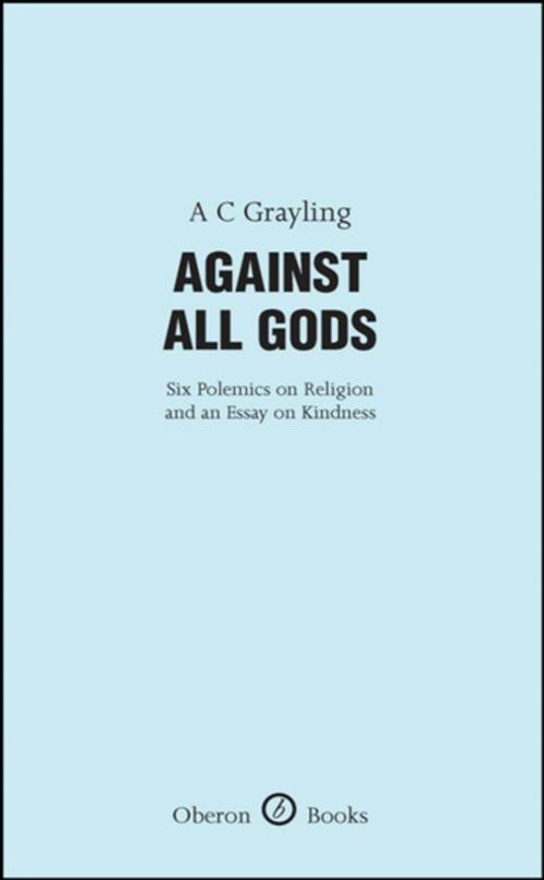 Cover of the book Against All Gods: Six Polemics on Religion and an Essay on Kindness by A.C. Grayling, Oberon Books