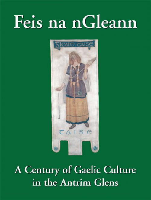 Cover of the book Feis na nGleann: A Century of Gaelic Culture in the Antrim Glens by Eamon Phoenix, Pádraic Ó Cléireacháin, Eileen McAuley, Ulster Historical Foundation