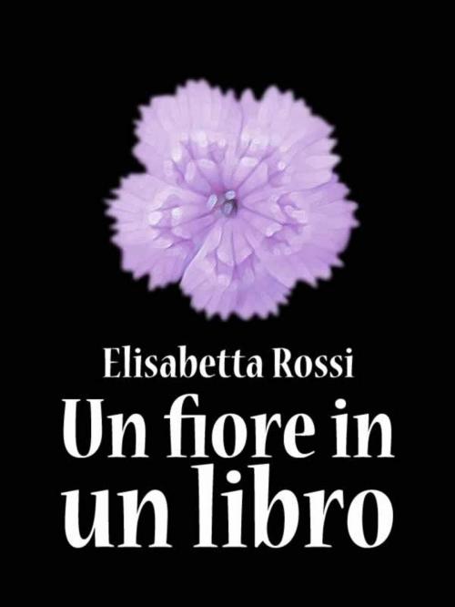 Cover of the book Un fiore in un libro by Elisabetta Rossi, Elisabetta Rossi