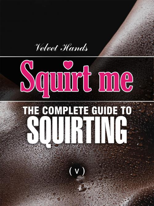Cover of the book SQUIRT ME: The Complete Squirting Guide by Velvet Hands, Velvet Hands