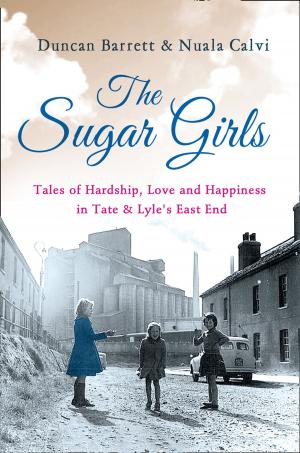 Cover of the book The Sugar Girls: Tales of Hardship, Love and Happiness in Tate & Lyle’s East End by Matt Brolly