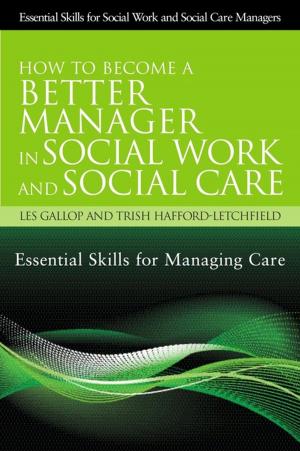Cover of the book How to Become a Better Manager in Social Work and Social Care by Jemma Tyson, Mike Smith, Nathan Hall, Mark Brookes, David Cain, Phillipa Russell, Kathryn Stone, Catherine White, Sylvia Lancaster, Bob Munn, Paul Frederick, Melanie Giannasi, Matt Houghton, Syed Mohammed Musa Naqvi, Nigel Crisp
