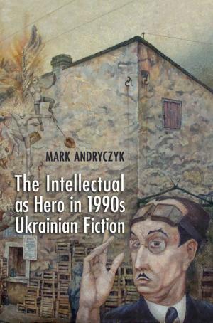 Cover of the book The Intellectual as Hero in 1990s Ukrainian Fiction by Stephanie Malia  Hom