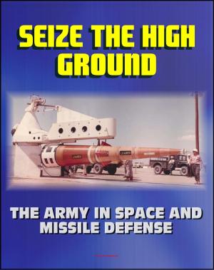 Cover of the book Seize the High Ground: The Army in Space and Missile Defense - NIKE-ZEUS, Safeguard, Ballistic Missile Defense, Sentry, Strategic Defense Initiative, Anti-satellite, Laser, Space Shuttle by Lt. Col. Earl. J. McGill