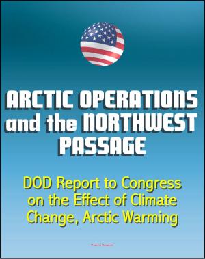 Cover of the book Arctic Operations and the Northwest Passage: Department of Defense (DOD) Report to Congress on the Effect of Climate Change, Arctic Warming, National Security, Infrastructure, Icebreakers by Progressive Management