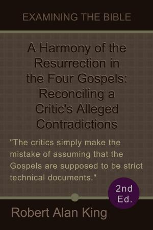 Cover of the book A Harmony of the Resurrection in the Four Gospels: Reconciling a Critic's Alleged Contradictions (2nd Ed.) (Examining the Bible) by Robert Alan King
