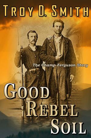 Cover of the book Good Rebel Soil by Troy D. Smith