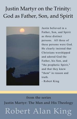 Cover of the book Justin Martyr on the Trinity: God as Father, Son, and Spirit (Justin Martyr: The Man and His Theology) by Robert Alan King
