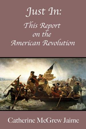 Cover of the book Just In: This Report on the American Revolution by Catherine McGrew Jaime