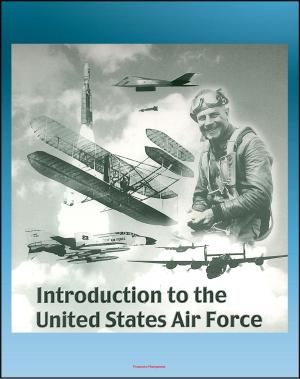 Cover of the book Introduction to the United States Air Force: Extensive History of the Aircraft, Missiles, Satellites, Leaders, Heroes, Battles, Fighter Aces of the USAF from World War I to the 21st Century by Progressive Management