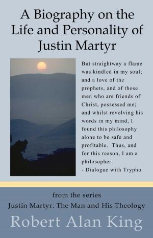 Cover of the book The Life, Personality and Letters of Justin Martyr (Justin Martyr: The Man and His Theology) by Robert Alan King