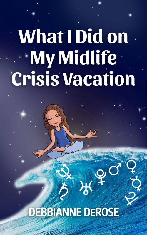 Cover of the book What I Did On My Midlife Crisis Vacation by Debbianne DeRose, Debbianne DeRose