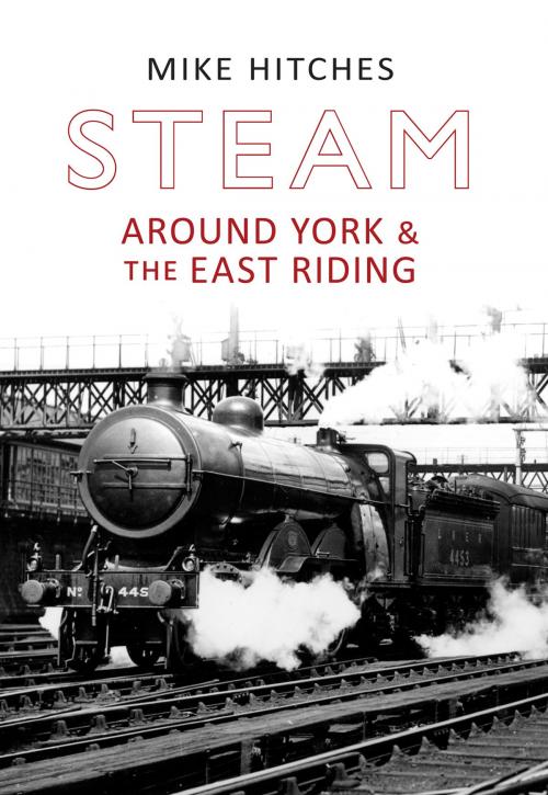 Cover of the book Steam Around York & the East Riding by Mike Hitches, Amberley Publishing