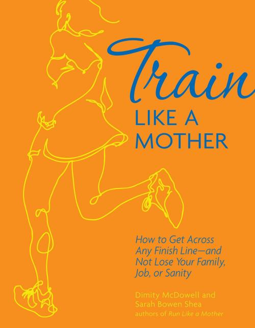 Cover of the book Train Like a Mother: How to Get Across Any Finish Line—and Not Lose Your Family, Job, or Sanity by Dimity McDowell, Sarah Bowen Shea, Andrews McMeel Publishing, LLC