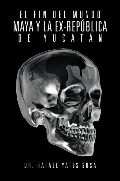 Cover of the book El Fin Del Mundo Maya Y La Ex-República De Yucatán by DR. RAFAEL YATES SOSA, Palibrio
