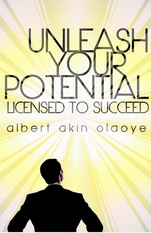 Cover of the book Unleash Your Potential: Licensed To Succeed by Albert Olaoye, Albert Olaoye