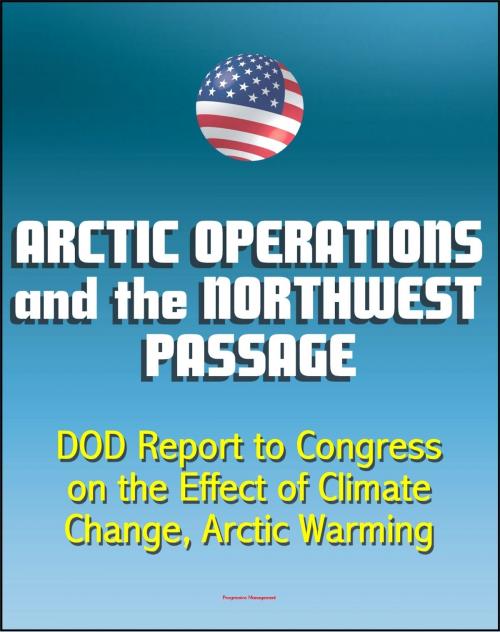Cover of the book Arctic Operations and the Northwest Passage: Department of Defense (DOD) Report to Congress on the Effect of Climate Change, Arctic Warming, National Security, Infrastructure, Icebreakers by Progressive Management, Progressive Management