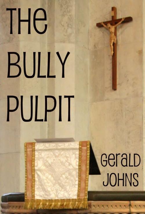 Cover of the book The Bully Pulpit: A Journey Into the Bible Convolutions, Misuses and Impact Upon Politics and Society by Gerald Johns, Gerald Johns