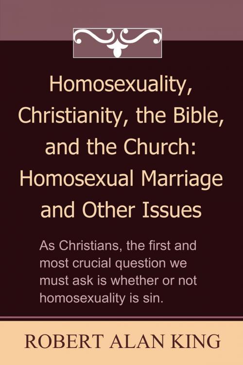 Cover of the book Homosexuality, Christianity, the Bible, and the Church: Homosexual Marriage and Other Issues by Robert Alan King, Robert Alan King