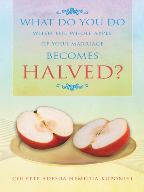Cover of the book What Do You Do When the Whole Apple of Your Marriage Becomes Halved? by Colette Adesua Nemedia-Kuponiyi, AuthorHouse UK