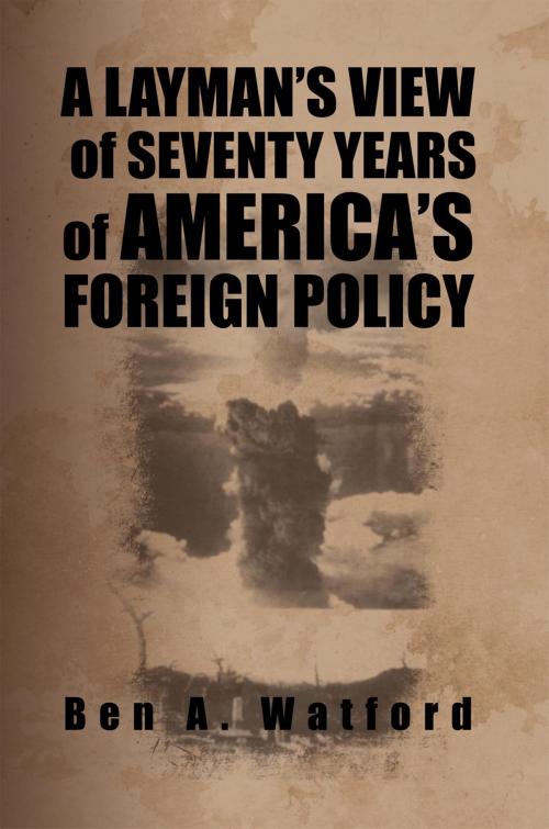 Cover of the book A Layman’S View of Seventy Years of America’S Foreign Policy by Ben A. Watford, Xlibris US
