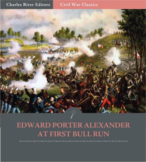 Cover of the book General Edward Porter Alexander at First Bull Run: Account of the Battle from His Memoirs (Illustrated Edition) by Edward Porter Alexander, Charles River Editors