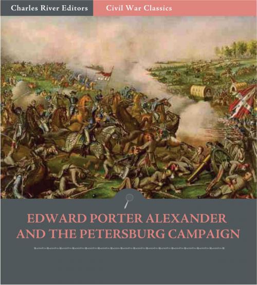 Cover of the book Edward Porter Alexander and the Petersburg Campaign: Account of the Battles from His Memoirs (Illustrated Edition) by Edward Porter Alexander, Charles River Editors