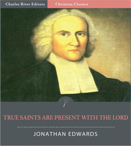 Cover of the book True Saints, When Absent from the Body, are Present with The Lord (Illustrated Edition) by Jonathan Edwards, Charles River Editors