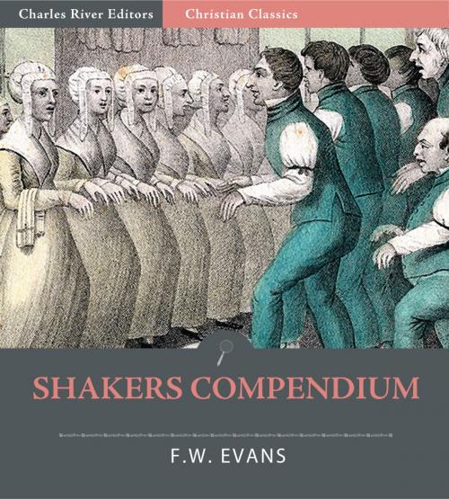 Cover of the book Shakers Compendium of the Origin, History, Principles, Rules and Regulations, Government and Doctrines of the United Society of Believers in Christs Second Appearing by F.W. Evans, Charles River Editors